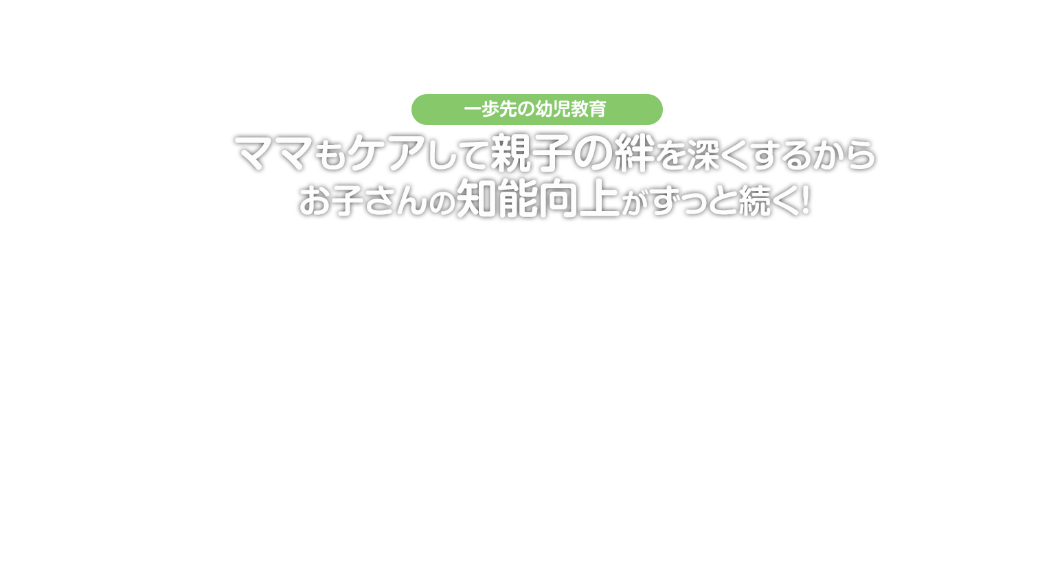 ママもケアして親子の絆を深くするからお子さんの知能向上がずっと続く！